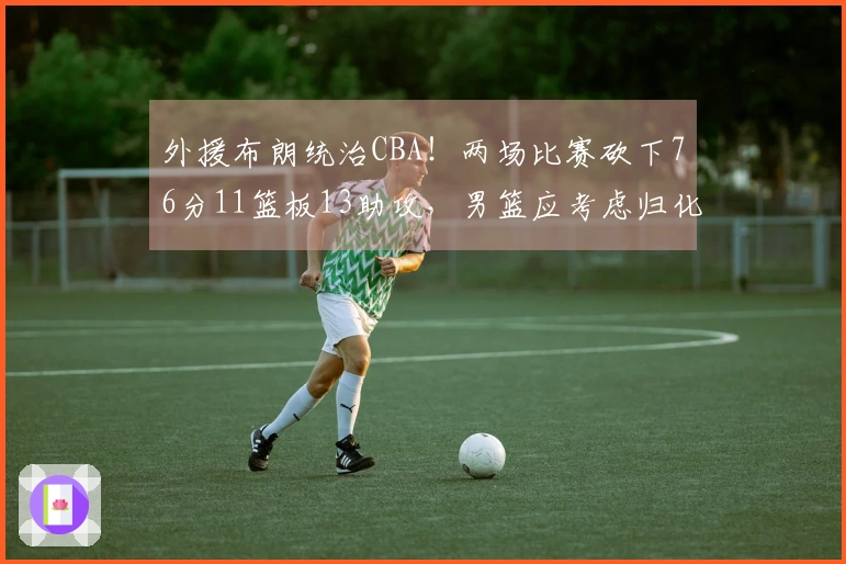 外援布朗统治CBA！两场比赛砍下76分11篮板13助攻，男篮应考虑归化他